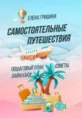 Самостоятельные путешествия. Пошаговый план, советы, лайфхаки - Елена Гришина