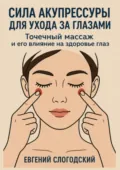 Сила акупрессуры для ухода за глазами. Точечный массаж и его влияние на здоровье глаз - Евгений Николаевич Слогодский
