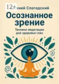 Осознанное зрение. Техники медитации для здоровья глаз - Евгений Николаевич Слогодский