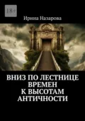 Вниз по лестнице времен к высотам античности - Ирина Назарова