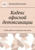 Кодекс офисной детоксикации. Чтобы работа не отравляла вам жизнь - Ксения Васильева