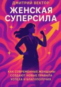 Женская суперсила: Как современные женщины создают новые правила успеха и благополучия - Дмитрий Вектор