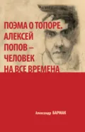 Поэма о топоре. Алексей Попов – человек на все времена - Александр Бармак