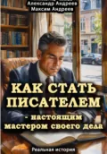 Как стать писателем – настоящим мастером своего дела. Реальная история - Александр Радьевич Андреев