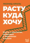 Расту куда хочу. Книга о транзитах, переездах и переменах в жизни - Леонид Кроль