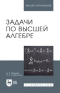 Задачи по высшей алгебре. Учебное пособие для вузов. 18-е издание, стереотипное - Д. К. Фаддеев