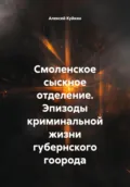 Смоленское сыскное отделение. Эпизоды криминальной жизни губернского города - Алексей Владимирович Куйкин