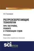 Ресурсосберегающие технологии при постройке, ремонте и утилизации судов. (Бакалавриат, Магистратура). Монография. - Александр Васильевич Тихомиров