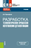 Разработка технологических процессов изготовления деталей машин. (СПО). Учебник. - Александр Николаевич Прокофьев