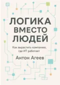 Логика вместо людей. Как вырастить компанию, где ИТ работает - Антон Михайлович Агеев