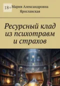 Ресурсный клад из психотравм и страхов - Мария Александровна Ярославская