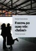 И восемь раз скажу тебе: «Люблю!». Сборник рассказов - Елена Самсонова