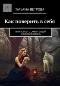 Как поверить в себя. Или роман с самим собой длиною в жизнь - Татьяна Ветрова