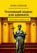 Уголовный кодекс для адвоката. Эффективная защита в суде - Игорь Павлович Семенов