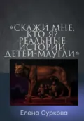 «Скажи мне, кто я?» Реальные истории детей-маугли - Елена Суркова