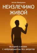 Неизлечимо живой. История о жизни с нейродермитом без запретов - Антон Викторович Макрушин