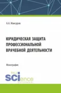 Юридическая защита профессиональной врачебной деятельности. (Аспирантура, Бакалавриат, Магистратура). Монография. - Алексей Анатольевич Максуров