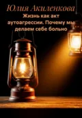 Жизнь как акт аутоагрессии. Почему мы делаем себе больно - Юлия Сергеевна Акиленкова