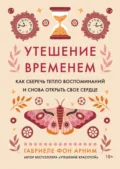 Утешение временем. Как сберечь тепло воспоминаний и снова открыть свое сердце - Габриэль фон Арним