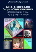Вывод, доказательство «постулатов» теории относительности, предположения о том, «как устроен Мир» - Александр Петрович Сердечный