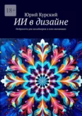 ИИ в дизайне. Нейросети для дизайнеров и всех желающих - Юрий Курский