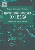 Цифровой продукт XXI века. Концепция и архитектура - Андрей Николаевич Трушкин