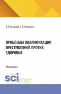 Проблемы квалификаций преступлений против здоровья. (Аспирантура, Бакалавриат, Магистратура). Монография. - Вера Александровна Казакова
