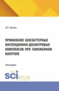 Применение бекскаттерных инспекционно-досмотровых комплексов при таможенном контроле. (Аспирантура). Монография. - Дмитрий Николаевич Афонин