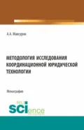 Методология исследования координационной юридической технологии. (Аспирантура, Бакалавриат, Магистратура). Монография. - Алексей Анатольевич Максуров
