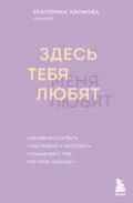 Здесь тебя любят. Как научиться быть счастливой и построить отношения с тем, кто тебе подходит - Екатерина Хломова