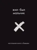 Жил-был мальчик. Настольная книга о бывшем - Аглая Датешидзе