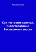 Как построить капитал. Инвестирование. Расширенная версия - Алексей Викторович Бычков