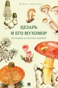 Цезарь и его мухомор (истории из жизни грибов) - Мария Сергеева