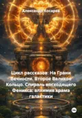 Цикл рассказов: На Грани Вечности. Второе Великое Кольцо. Спираль восходящего Феникса: алхимия храма галактики - Александр Валериевич Косарев