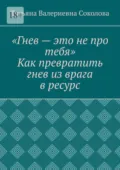 Гнев – это не про тебя. Как превратить гнев из врага в ресурс - Татьяна Валериевна Соколова