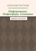 Информация. Инфосфера. Сознание. Диалоги с ИИ. Часть 3 - Александр Пастухов