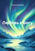 Любовь к Богу - Татьяна Геннадьевна Тютюнникова