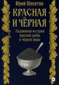 Красная и чёрная. Подлинная история красной рыбы и чёрной икры - Юрий Анатольевич Никитин