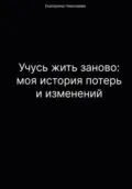 Учусь жить заново: моя история потерь и изменений - Екатерина Юрьевна Николаева