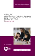 Общая и профессиональная педагогика. Практикум. Учебное пособие для вузов - И. В. Глушко