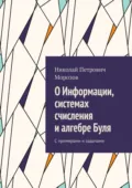 О Информации, системах счисления и алгебре Буля. С примерами и задачами - Николай Петрович Морозов