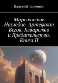 Марсианское Наследие. Артефакт Богов. Коварство и Предательство. Книга II - Валерий Ларченко