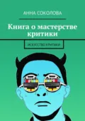 Книга о мастерстве критики. Искусство критики - Анна Соколова