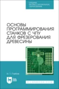 Основы программирования станков с ЧПУ для фрезерования древесины. Учебное пособие для СПО. 3-е издание, стереотипное - И. Т. Глебов