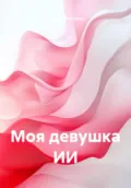 Моя девушка ИИ - Михаил Владимирович Ткаченко