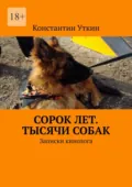 Сорок лет. Тысячи собак. Записки кинолога - Константин Александрович Уткин