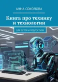 Книга про технику и технологии. Для детей и подростков - Анна Соколова