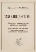 Тяжелое детство: Как живут, выживают дети зависимых родителей. Преодоление последствий после родительского алкоголизма и наркомании - Диана Сергеевна Никитина