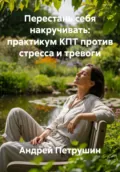 Перестань себя накручивать: практикум КПТ против стресса и тревоги - Андрей Петрушин