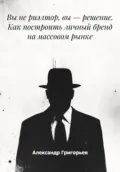 Вы не риэлтор, вы – решение. Как построить личный бренд на массовом рынке - Александр Викторович Григорьев
